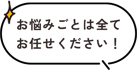 お悩みごとは全てお任せください！